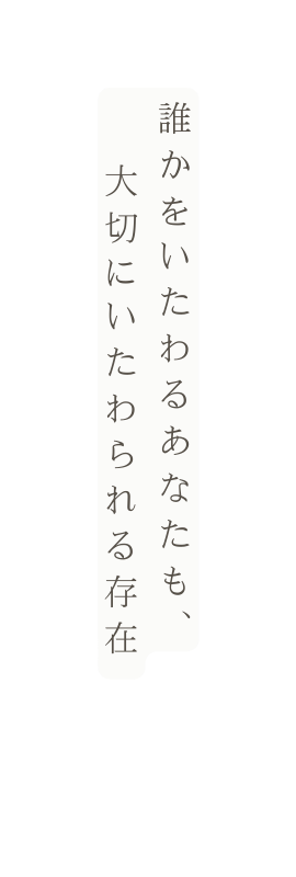 誰かをいたわるあなたも 大切にいたわられる存在